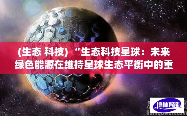 (生态 科技) “生态科技星球：未来绿色能源在维持星球生态平衡中的重要角色和持续探索”